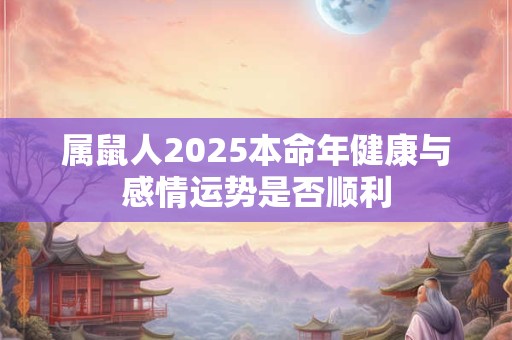 属鼠人2025本命年健康与感情运势是否顺利