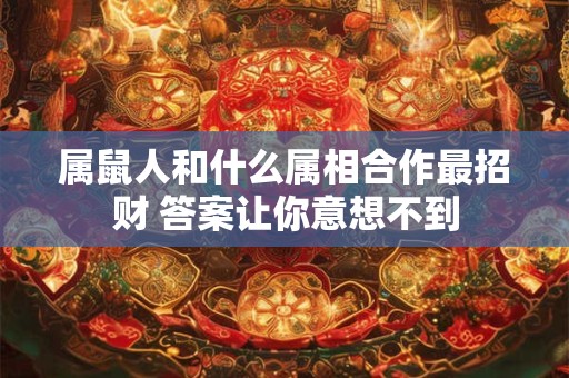 属鼠人和什么属相合作最招财 答案让你意想不到