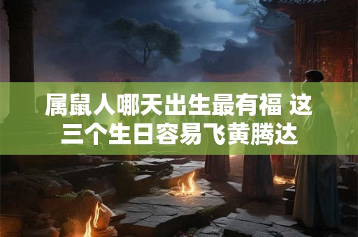 属鼠人哪天出生最有福 这三个生日容易飞黄腾达