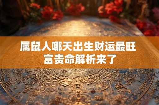 属鼠人哪天出生财运最旺 富贵命解析来了