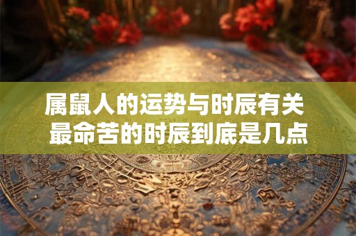属鼠人的运势与时辰有关 最命苦的时辰到底是几点