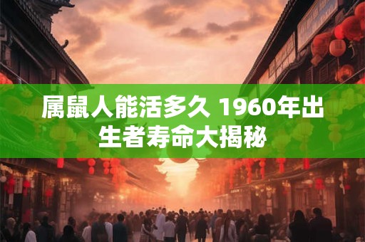 属鼠人能活多久 1960年出生者寿命大揭秘
