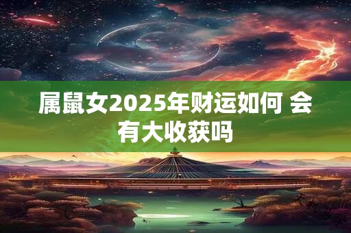 属鼠女2025年财运如何 会有大收获吗