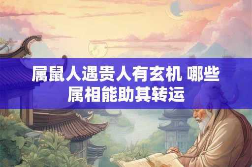 属鼠人遇贵人有玄机 哪些属相能助其转运