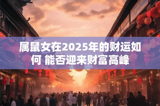 属鼠女在2025年的财运如何 能否迎来财富高峰
