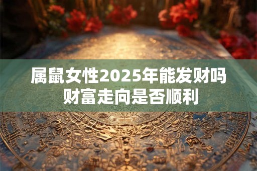 属鼠女性2025年能发财吗 财富走向是否顺利