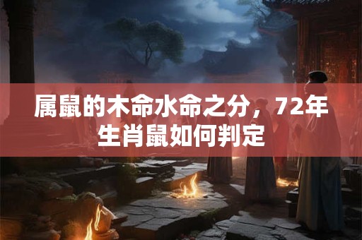 属鼠的木命水命之分，72年生肖鼠如何判定