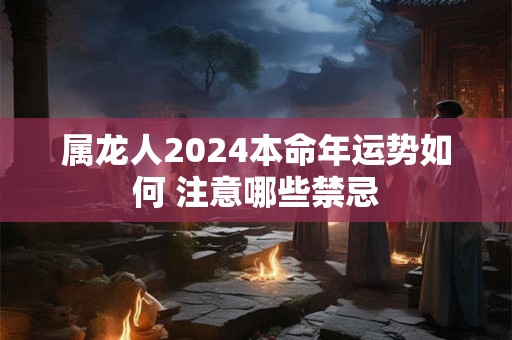属龙人2024本命年运势如何 注意哪些禁忌 属龙人2024本命年运势如何 注意哪些禁忌