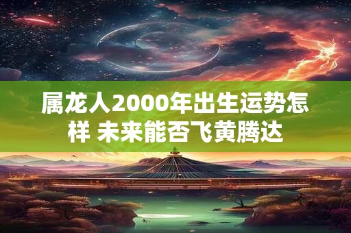 属龙人2000年出生运势怎样 未来能否飞黄腾达 属龙人2000年出生运势怎样 未来能否飞黄腾达