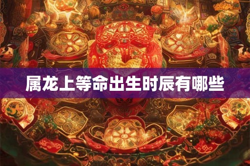 属龙上等命出生时辰有哪些