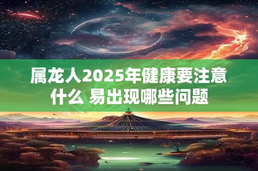 属龙人2025年健康要注意什么 易出现哪些问题