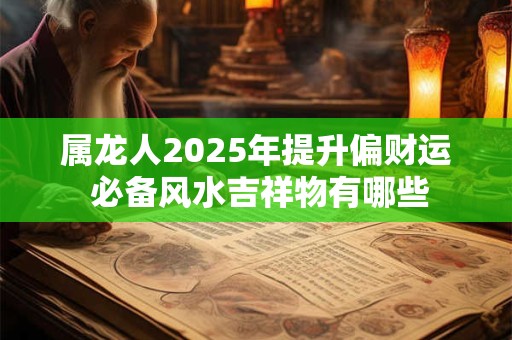 属龙人2025年提升偏财运 必备风水吉祥物有哪些
