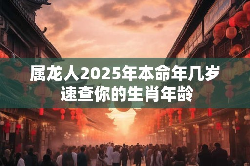 属龙人2025年本命年几岁 速查你的生肖年龄