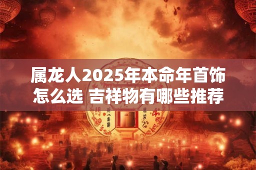 属龙人2025年本命年首饰怎么选 吉祥物有哪些推荐