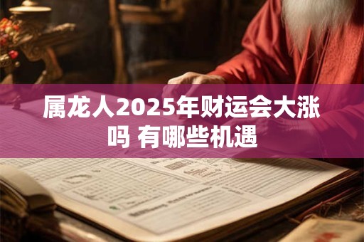 属龙人2025年财运旺吗 投资需注意什么