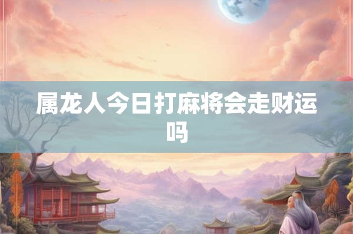 属龙人今日打麻将会走财运吗