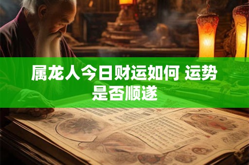 属龙人今日财运如何 运势是否顺遂