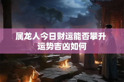 属龙人今日财运能否攀升 运势吉凶如何
