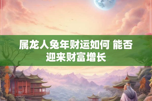 属龙人兔年财运如何 能否迎来财富增长