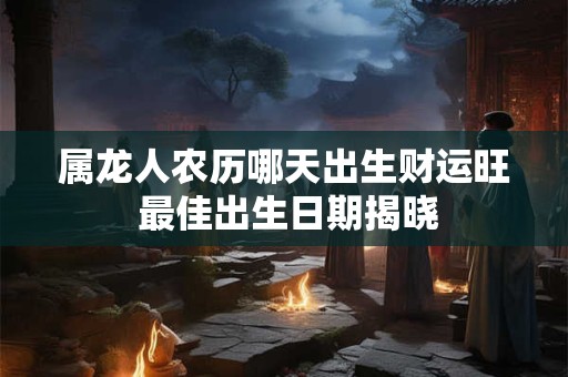 属龙人农历哪天出生财运旺 最佳出生日期揭晓