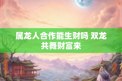 属龙人合作能生财吗 双龙共舞财富来
