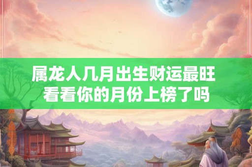 属龙人几月出生财运最旺 看看你的月份上榜了吗