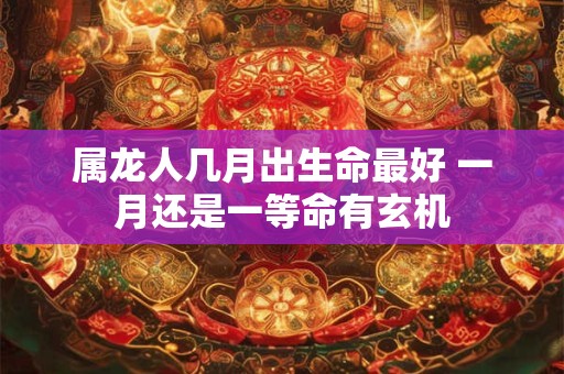 属龙人几月出生命最好 一月还是一等命有玄机