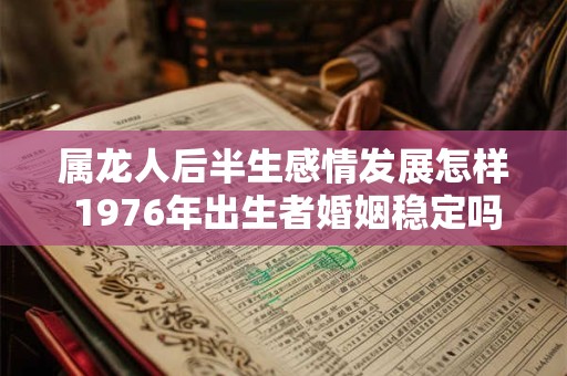属龙人后半生感情发展怎样 1976年出生者婚姻稳定吗