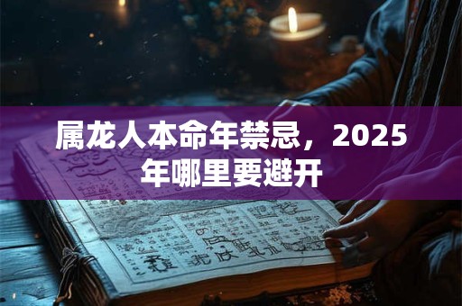 属龙人本命年禁忌，2025年哪里要避开