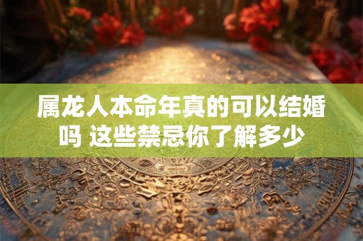 属龙人本命年真的可以结婚吗 这些禁忌你了解多少
