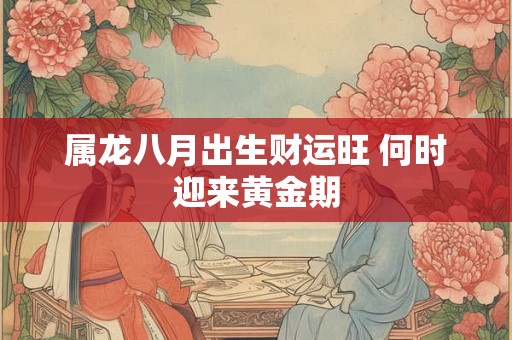 属龙八月出生财运旺 何时迎来黄金期