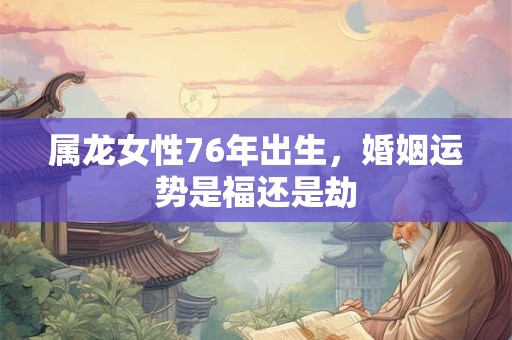 属龙女性76年出生，婚姻运势是福还是劫