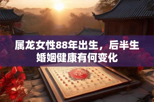 详细阅读:属龙女性88年出生,后半生婚姻健康有何变化 属龙女性88年出生,后半生婚姻健康有何变化