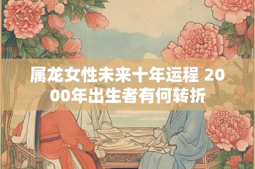 属龙女性未来十年运程 2000年出生者有何转折