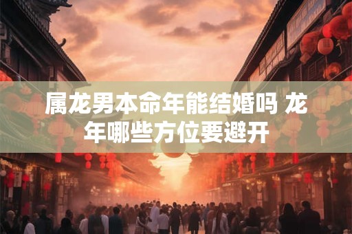 属龙男本命年能结婚吗 龙年哪些方位要避开