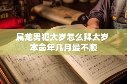 属龙男犯太岁怎么拜太岁 本命年几月最不顺
