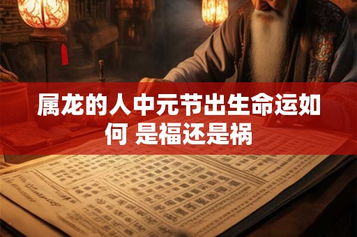属龙的人中元节出生命运如何 是福还是祸
