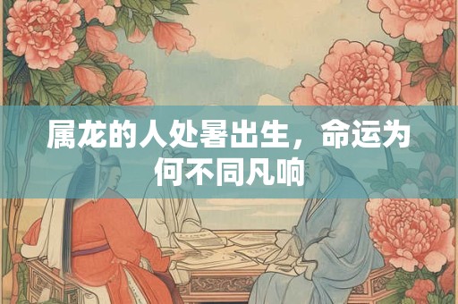 属龙的人处暑出生，命运为何不同凡响