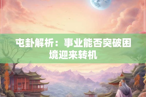 屯卦解析：事业能否突破困境迎来转机