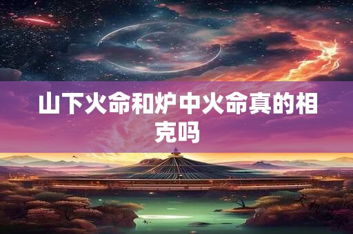 山下火命和炉中火命真的相克吗