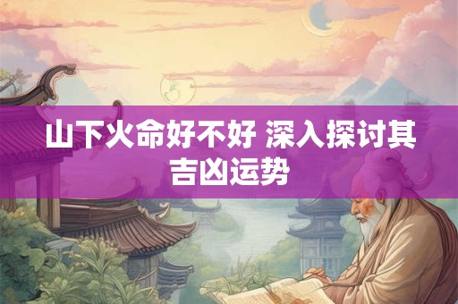 山下火命好不好 深入探讨其吉凶运势
