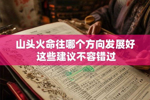 山头火命往哪个方向发展好 这些建议不容错过 山头火命往哪个方向发展好 这些建议不容错过