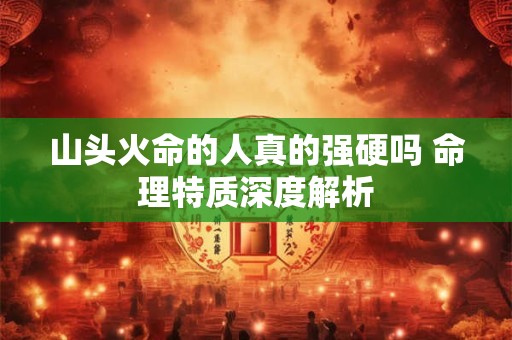 山头火命的人真的强硬吗 命理特质深度解析