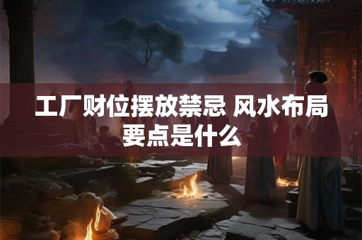 工厂财位摆放禁忌 风水布局要点是什么