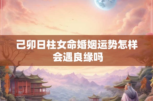 己卯日柱女命婚姻运势怎样 会遇良缘吗