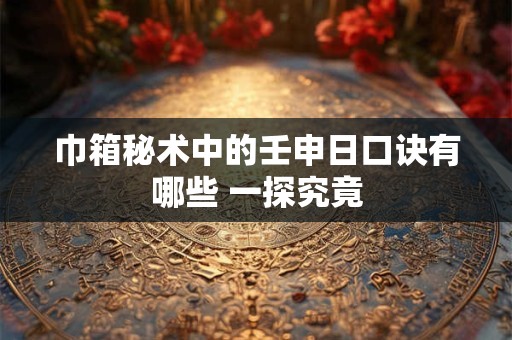 巾箱秘术中的壬申日口诀有哪些 一探究竟