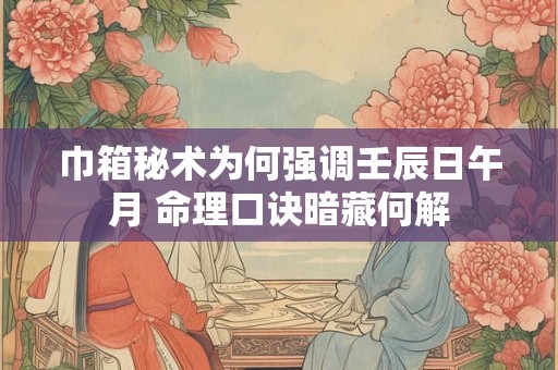 巾箱秘术为何强调壬辰日午月 命理口诀暗藏何解