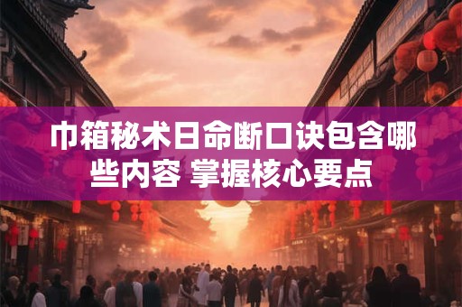 巾箱秘术日命断口诀包含哪些内容 掌握核心要点