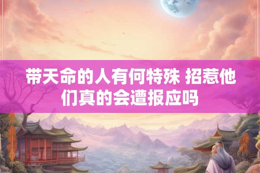 带天命的人有何特殊 招惹他们真的会遭报应吗