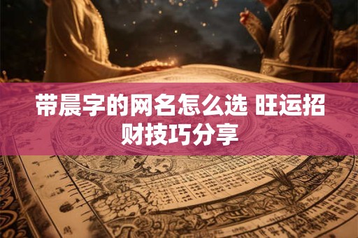 带晨字的网名怎么选 旺运招财技巧分享